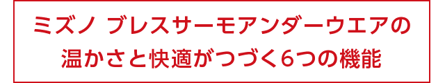 ミズノ　ブレスサーモアンダーウェアの温かさと快適がつづく6つの機能