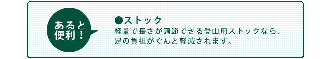 あると便利！　●ストック：軽量で長さが調節できる登山用ストックなら、足の負担がぐんと軽減されます。