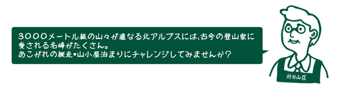 店員『３０００メートル級の山々が連なる北アルプスには、古今の登山家に愛される名峰がたくさん。あこがれの縦走・山小屋泊まりにチャレンジしてみませんか？
』