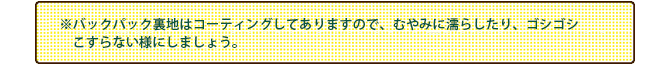 ※バックパック裏地はコーディングしてありますので、むやみに濡らしたり、ゴシゴシこすらないようにしましょう。