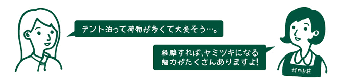 お客様『テント泊って荷物が多くて大変そう･･･。』　店員『経験すれば、ヤミツキになる魅力がたくさんありますよ！』