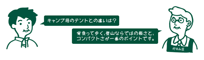 お客様『キャンプ用のテントとの違いは？』　店員『背負って歩く、登山ならではの軽さと、コンパクトさが一番のポイントです。』