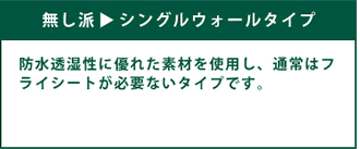 無し派（シングルウォールタイプ）　防水透湿性に優れた素材を使用し、通常はフライシートが必要ないタイプです。