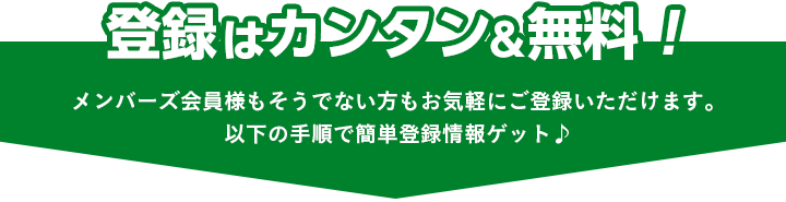 登録は簡単&無料! メンバーズ会員様もそうでない方もお気軽にご登録いただけます。以下の手順で簡単登録情報ゲット♪