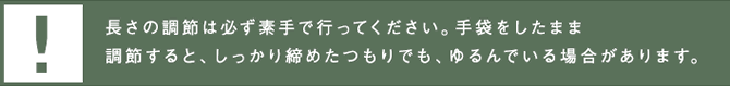 ！長さの調節は必ず素手で行って下さい。手袋をしたまま調節すると、しっかり締めたつもりでも、ゆるんでいる場合があります。