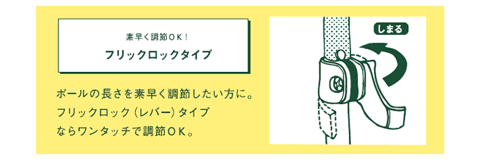 素早く調節OK! フリックロックタイプ ポールの長さを素早く調節したい方に。フリックロック(レバー)タイプならワンタッチで調節OK。