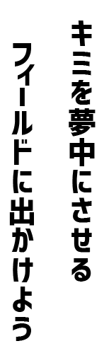キミを夢中にさせるフィールドへ出かけよう